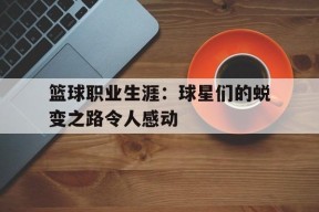 金年会APP-包含篮球职业生涯：球星们的蜕变之路令人感动的词条