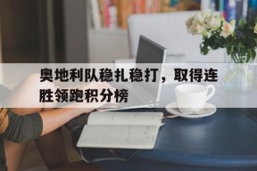 金年会体育-奥地利队稳扎稳打，取得连胜领跑积分榜