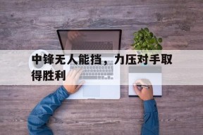 金年会APP-中锋无人能挡，力压对手取得胜利