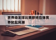 金年会APP-世界级足球比赛即将在体育界掀起风潮的简单介绍
