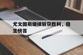金年会体育-尤文图斯继续斩获胜利，稳坐榜首(尤文图斯继续斩获胜利,稳坐榜首的是谁)