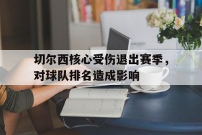 金年会APP-切尔西核心受伤退出赛季，对球队排名造成影响