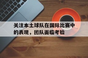 金年会官网-关于关注本土球队在国际比赛中的表现，团队面临考验的信息