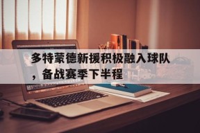 金年会APP-包含多特蒙德新援积极融入球队，备战赛季下半程的词条