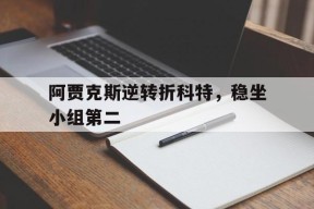 金年会平台-包含阿贾克斯逆转折科特，稳坐小组第二的词条