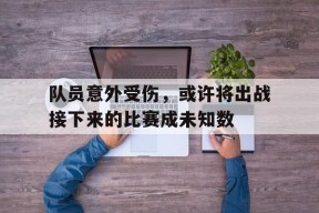 金年会体育-队员意外受伤，或许将出战接下来的比赛成未知数(队员受伤后 下列人员谁可以不经过裁判允许进入场内)