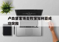 金年会APP-卢森堡客场击败保加利亚成功突围(足球周六001保加利亚vs卢森堡)