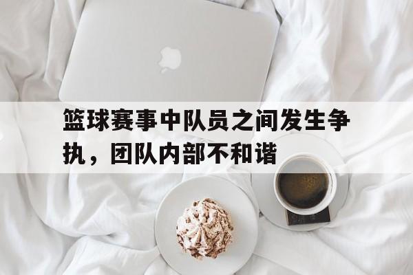 篮球赛事中队员之间发生争执,团队内部不和谐怎么办