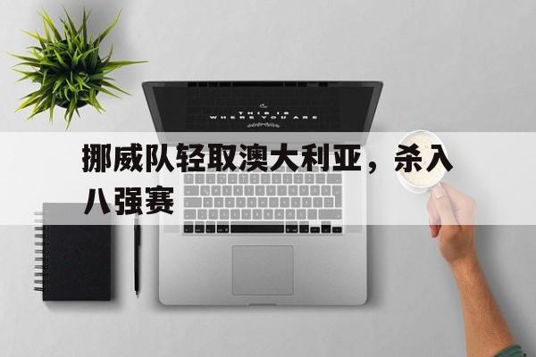 挪威队轻取澳大利亚,杀入八强赛 挪威队轻取澳大利亚,杀入八强赛