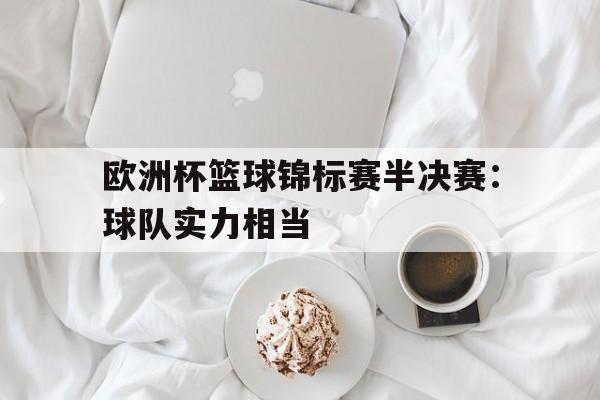 欧洲杯篮球锦标赛半决赛：球队实力相当(欧洲杯篮球锦标赛半决赛球队实力相当于什么)