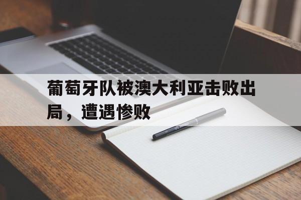葡萄牙队被澳大利亚击败出局,遭遇惨败的简单介绍 葡萄牙队被澳大利亚击败出局,遭遇惨败的简单介绍