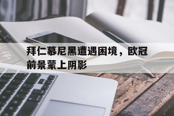 包含拜仁慕尼黑遭遇困境,欧冠前景蒙上阴影的词条 包含拜仁慕尼黑遭遇困境,欧冠前景蒙上阴影的词条