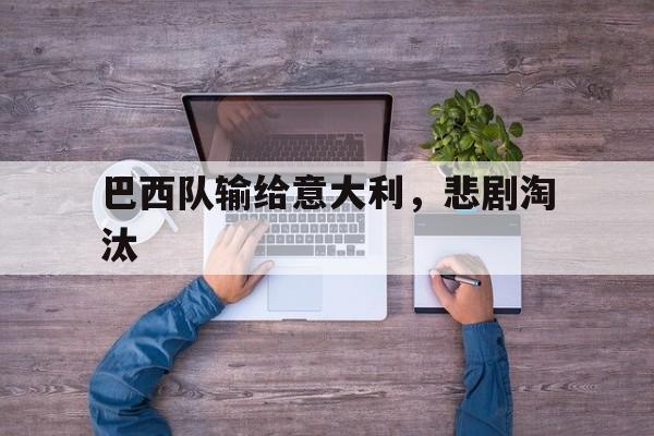 巴西队输给意大利,悲剧淘汰 巴西队输给意大利,悲剧淘汰