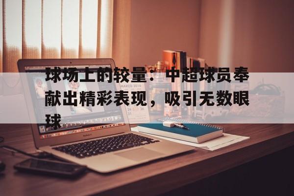 关于球场上的较量:中超球员奉献出精彩表现,吸引无数眼球的信息 关于球场上的较量:中超球员奉献出精彩表现,吸引无数眼球的信息
